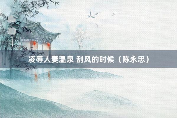 凌辱人妻温泉 刮风的时候（陈永忠）