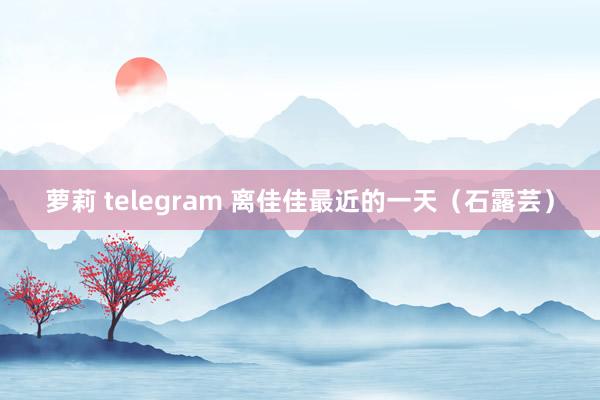 萝莉 telegram 离佳佳最近的一天（石露芸）