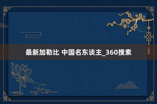 最新加勒比 中国名东谈主_360搜索