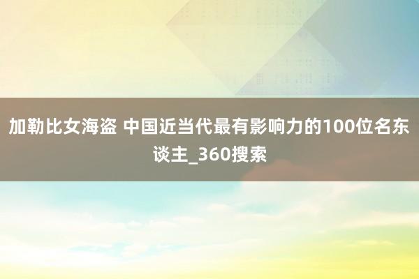 加勒比女海盗 中国近当代最有影响力的100位名东谈主_360搜索