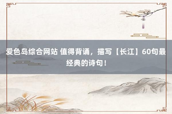 爱色岛综合网站 值得背诵，描写【长江】60句最经典的诗句！
