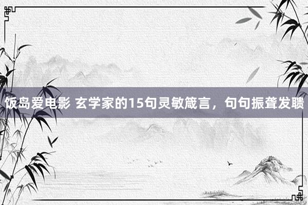 饭岛爱电影 玄学家的15句灵敏箴言，句句振聋发聩