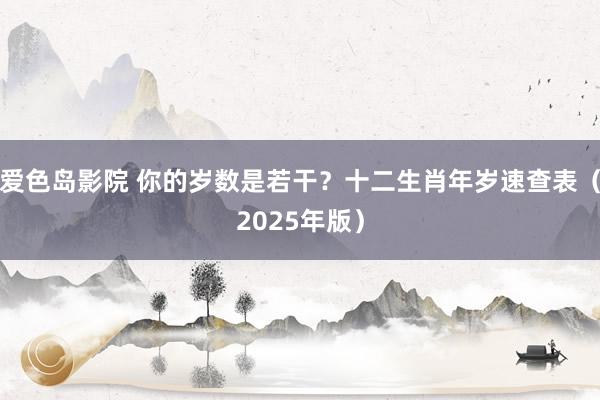 爱色岛影院 你的岁数是若干？十二生肖年岁速查表（2025年版）