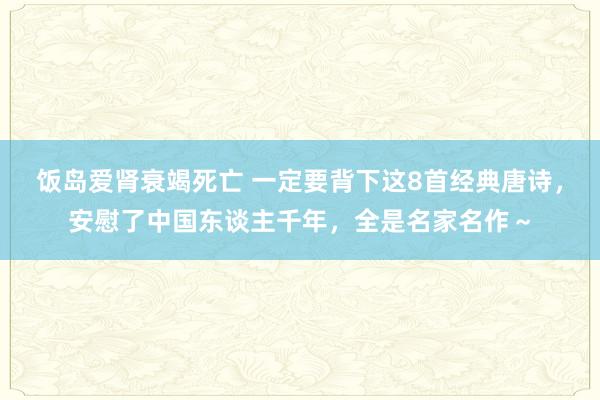 饭岛爱肾衰竭死亡 一定要背下这8首经典唐诗，安慰了中国东谈主千年，全是名家名作～