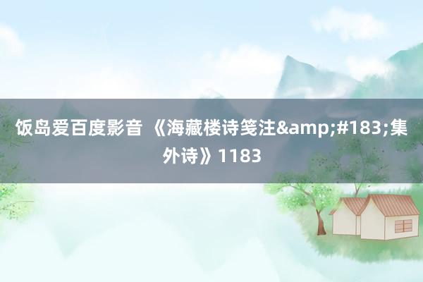 饭岛爱百度影音 《海藏楼诗笺注&#183;集外诗》1183