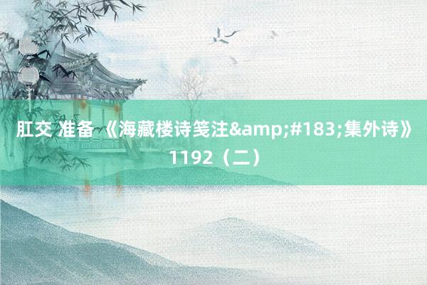 肛交 准备 《海藏楼诗笺注&#183;集外诗》1192（二）