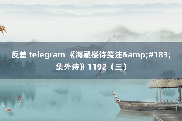 反差 telegram 《海藏楼诗笺注&#183;集外诗》1192（三）
