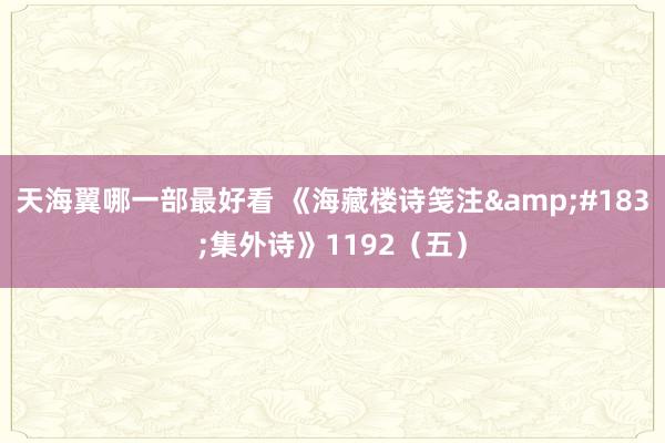 天海翼哪一部最好看 《海藏楼诗笺注&#183;集外诗》1192（五）