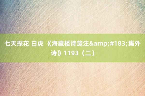 七天探花 白虎 《海藏楼诗笺注&#183;集外诗》1193（二）