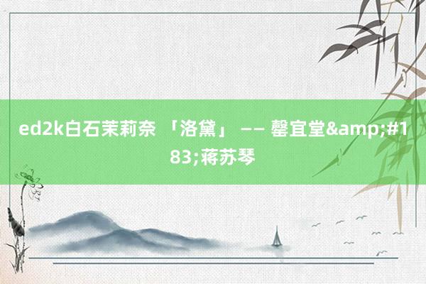 ed2k白石茉莉奈 「洛黛」 —— 罄宜堂&#183;蒋苏琴