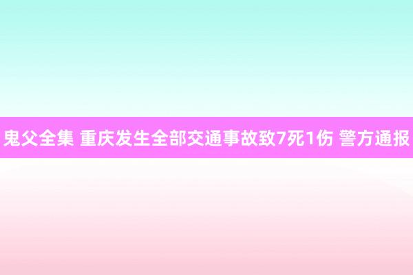 鬼父全集 重庆发生全部交通事故致7死1伤 警方通报