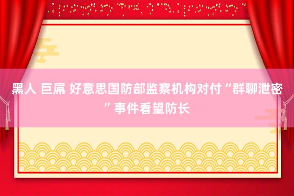 黑人 巨屌 好意思国防部监察机构对付“群聊泄密”事件看望防长