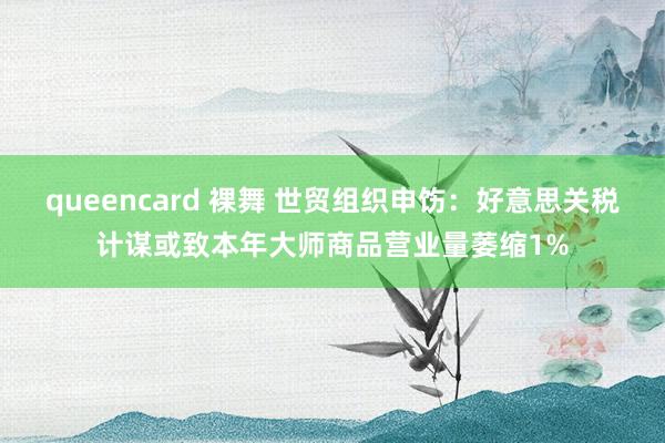 queencard 裸舞 世贸组织申饬：好意思关税计谋或致本年大师商品营业量萎缩1%