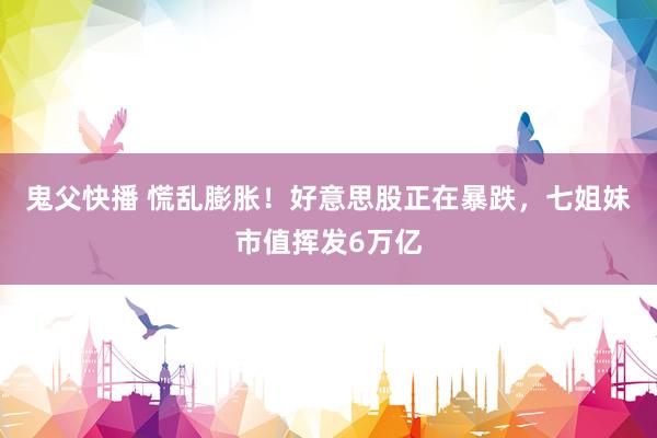 鬼父快播 慌乱膨胀！好意思股正在暴跌，七姐妹市值挥发6万亿