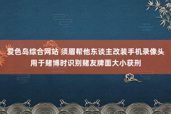 爱色岛综合网站 须眉帮他东谈主改装手机录像头用于赌博时识别赌友牌面大小获刑