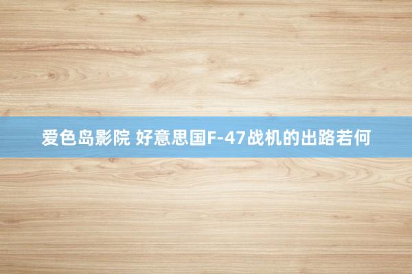 爱色岛影院 好意思国F-47战机的出路若何