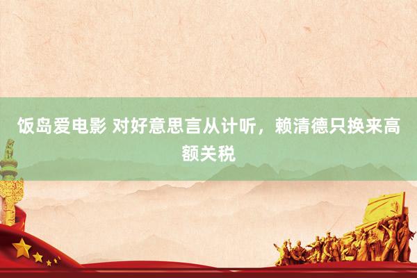 饭岛爱电影 对好意思言从计听，赖清德只换来高额关税