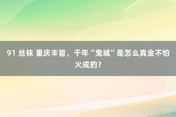 91 丝袜 重庆丰皆，千年“鬼城”是怎么真金不怕火成的？