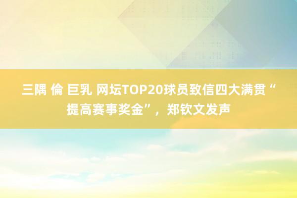 三隅 倫 巨乳 网坛TOP20球员致信四大满贯“提高赛事奖金”，郑钦文发声